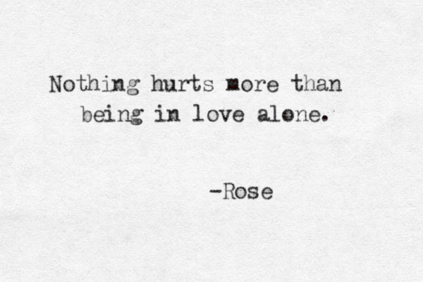 Nothing hurts more than being in love alone. -Rose
