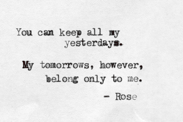 You can keep all my yesterdays. My tomorrows, however, belong only to me. - Rose
