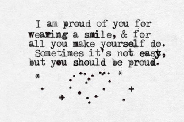 I am proud of you for wearing g a smi mile, & for r all you make yoursel e s lf do. Sometimes it's not eas e e t y y, but you sh sho ould d be e pr roud d. . . . . . . . . . . . . . . . . . . + + * * . . 