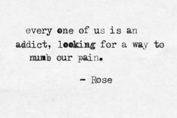 every one of us is an addict, looking for a way to numb our pain. - Rose