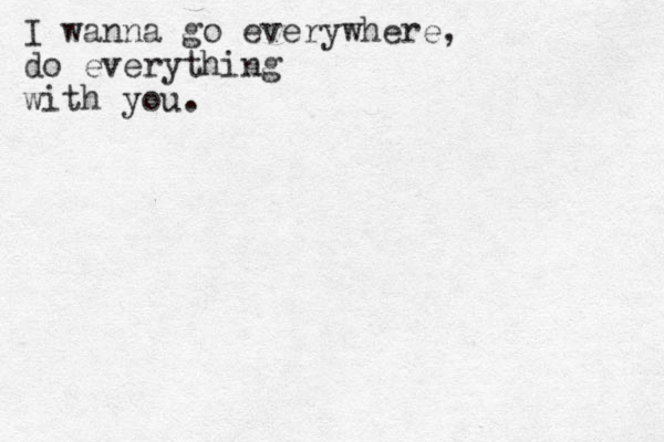 I wanna go everywhere, do everything with you.