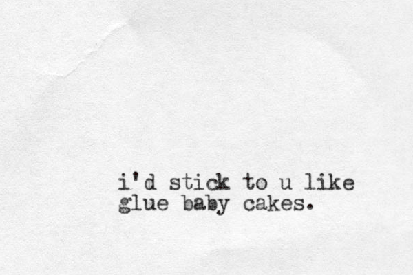 i'd stick to u like glue baby cakes.