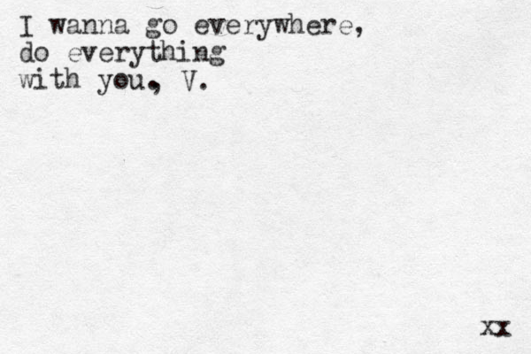 I wanna go everywhere, do everything with you. , V. xx 