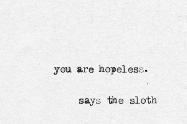you are hopeless. says the sloth
