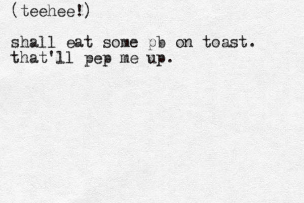 (teehee!) shall eat some pb on toast. that'll pep me up.