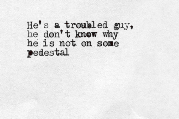 He's a troubled guy, he don't know why he is not on some pedestal