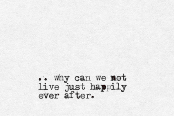 .. why can we not live just happily ever after .