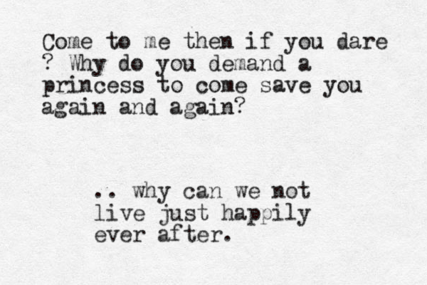 .. why can we not live just happily ever after . Come to me then if you dare ? Why do you demand a princess to come save you again and again?