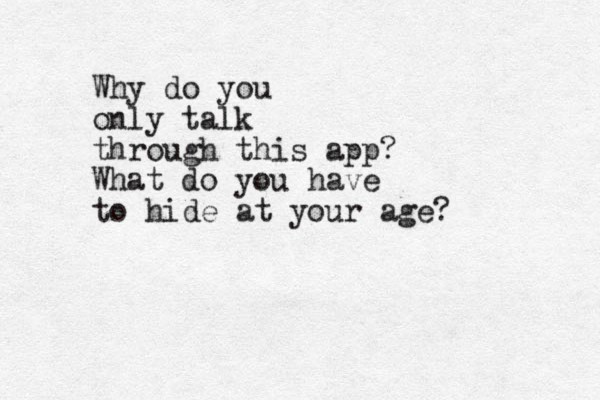Why do you only talk through this app? What do you have to hide at your age?