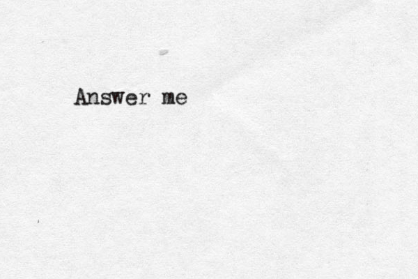 Answer me
