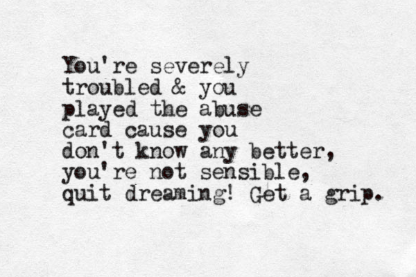 You're severely troubled & you played the abuse card cause you don't know any better, you're not sensible, quit dreaming! Get a grip. 