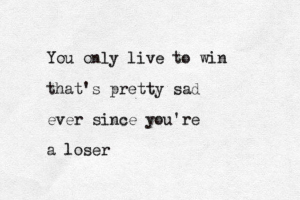 You only live to win that's pretty sad ever since you're a loser