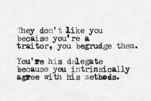 They don't like you becaise you're a traitor, you begrudge them. You're his delegate because you intrinsically agree with his methods.