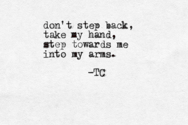 don't step back, take my hand, step towards me into my arms. -TC