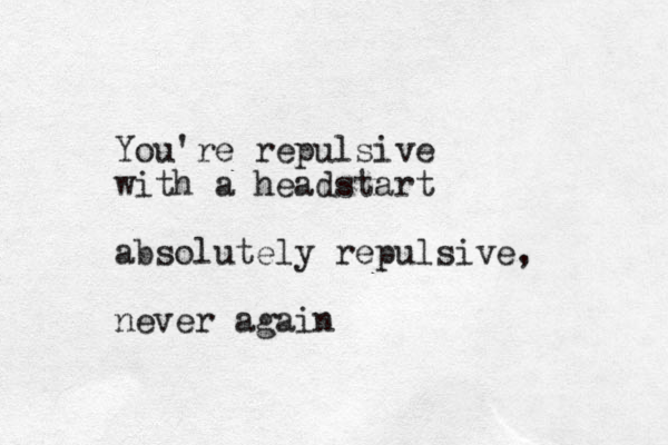 You're repulsive with a headstart absolutely repulsive, never again