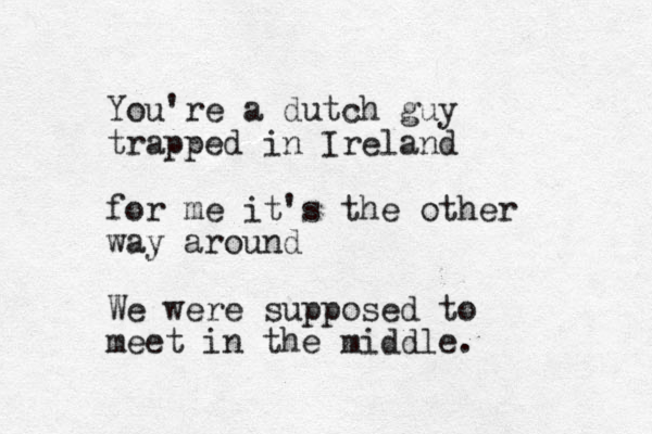 You're a dutch guy trapped in Ireland for me it's the other way around We were supposed to meet in the middle.