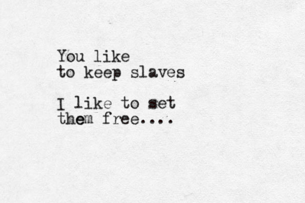 You like to keep slaves I like to set the em free....