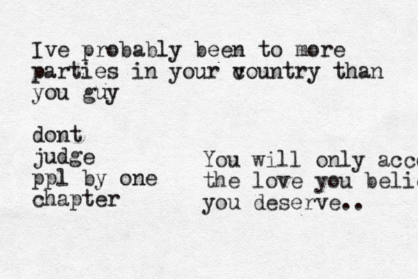 You will only accepr the love you believe you deserve.. Ive probably been to more parties in your v country than you guy dont judge ppl by one chapter