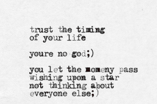 trust the timing of your life youre no god;) you let the momeny pass wishing upon a star not thinking about everyone else;)