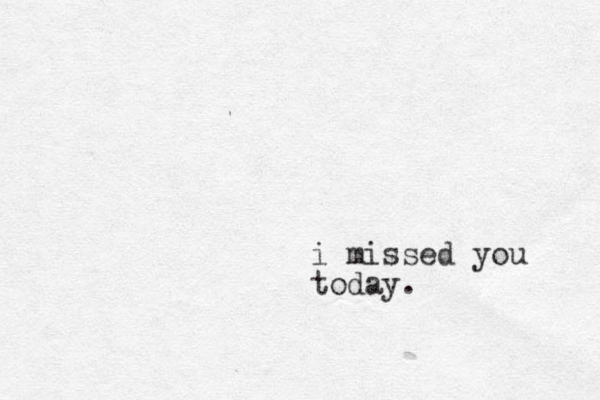 i missed you today.