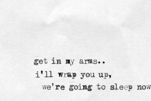 get in my arms.. i'll wrap you u up, we're going to sleep now 