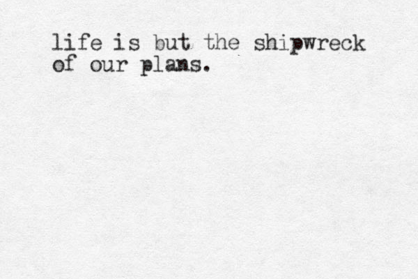 life is but the shipwreck of our plans. 