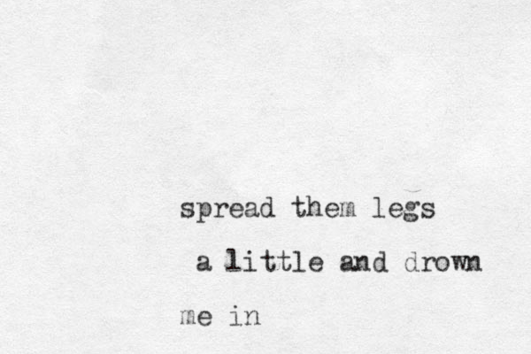 spread them legs a little and drown me in