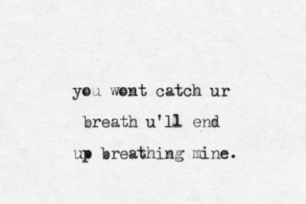 you wont catch ur breath u'll end up breathing mine.