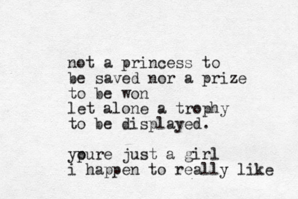 not a princess to be saved nor a prize to be won let alone a trophy to be displayed. ypure o just a girl i happen to really like 