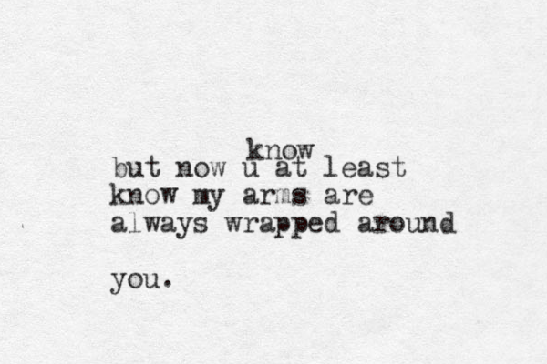 but now u at least know my arms are always wrapped around you. know 