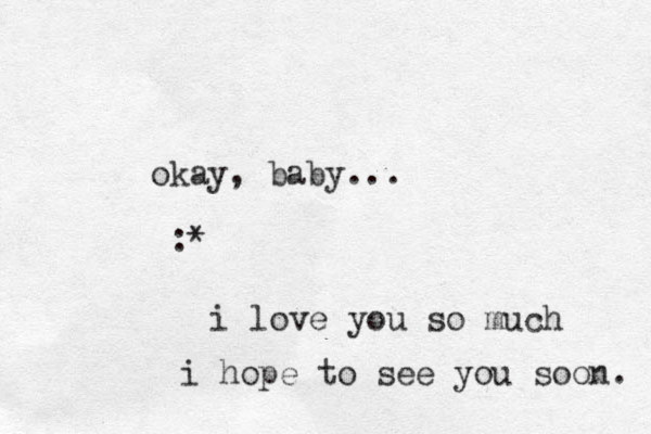 okay , baby... :* i love you so much i hope to see you soon. 