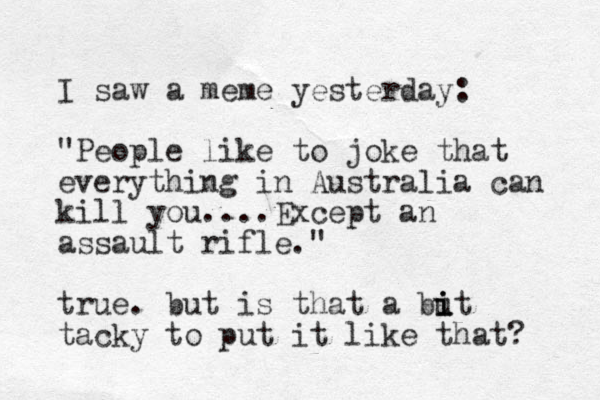I saw a meme yesterday: "People like to joke that everything in Australia can kill you....Except an assault rifle." true. but is that a but i i i tacky to put it like that? 
