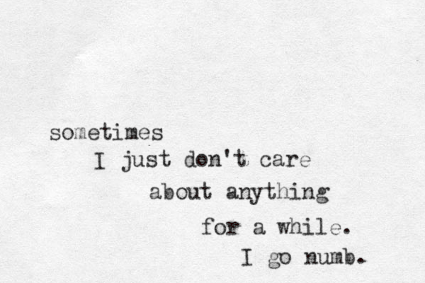 sometimes I just don't care about anything for a while. I go numb. 