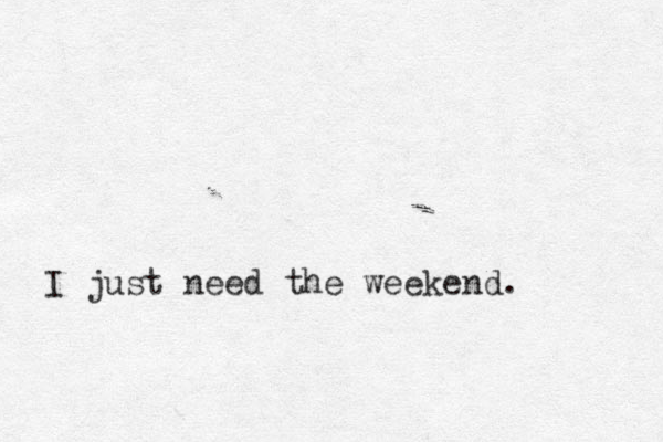 I just need the weekend. 