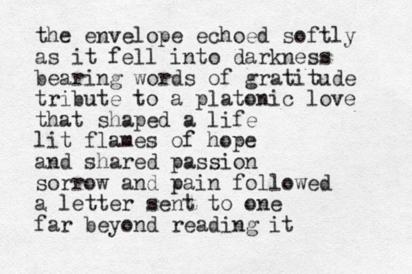 the envelope echoed softly as it fell into darkness bearing words of gratitude tribute to a platonic love that shaped a life lit flames of hope and shared passion sorrow and pain followed a letter sent to one far beyond reading it 