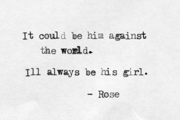 It could be him against the world. Ill always be his girl. - Rose 