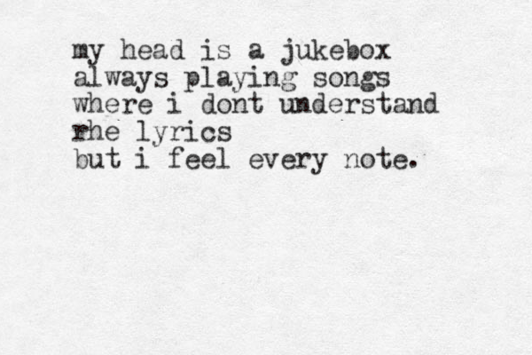 my head is a jukebox always playing songs where i dont understand rhe lyrics but i feel every note .