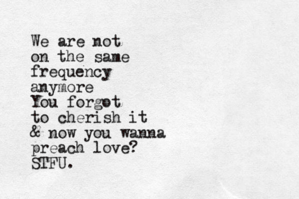 We are not on the same frequency anymore You forgot to cherish it & now you wanna preach love? STFU.