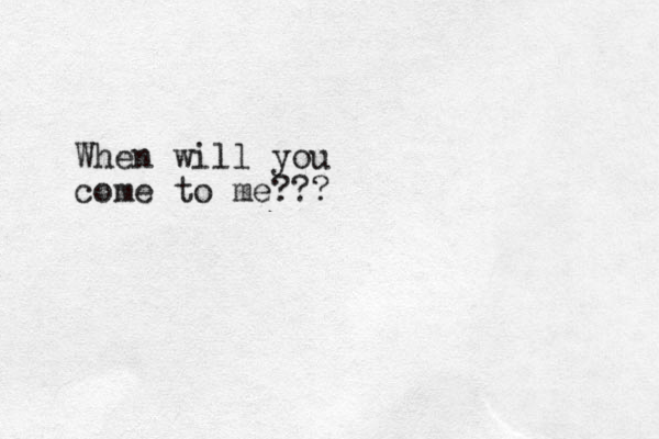 When will you come to me???