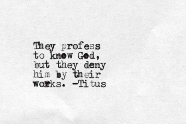 They profess to know God, but they deny him by their works. -Titus