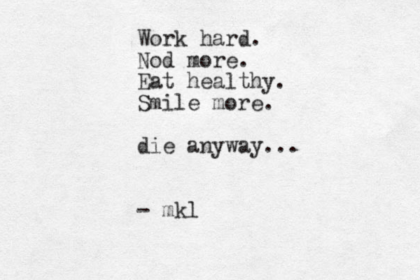 Work hard. Nod more. Eat healthy. Smile more. die anyway... - mkl