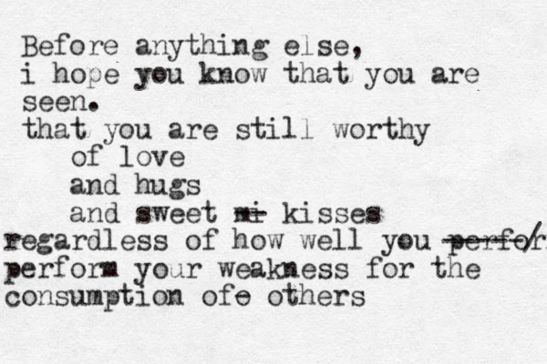 Before anything else, i hope you know that you are seen. that you are still worthy of love and hugs and sweet mi -- kisses regardless of how well you perform -----/ perform your weakness for the consumption ofo - others