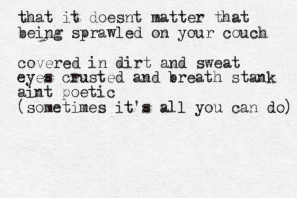 that it doesnt matter that being sprawled on your couch covered in dirt and sweat eyes crusted and breath stank aint poetic (sometimes it's all you can do) 