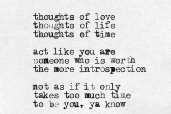 thoughts of love thoughts of life thoughts of time act like you are son m meone who is worth the more introspection not as if it only takes too much time to be you, ya know