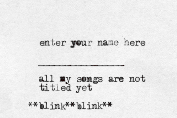 enter your name here ________________ all my songs are not titled yet blink** blink** **