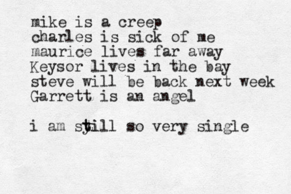 mike is a creep charles is sick of me maurice lives far away Keysor lives in the bay steve will be back next week Garrett is an angel i am syill t ti so very single 