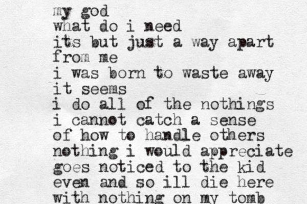 my god what do i need its but just a way apart from me i was born to waste away it seems i do all of the nothings i cannot catch a sense of how to handle others nothing i would appreciate goes noticed to the kid even and so ill die here with nothing on my tomb 