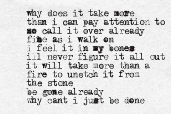 why does it take more than i can pay attention to so call it over already fibe as i n walk on i feel it in my bones ill never figure it all out it will take more than a fire to unetch it from the stone be gone already why cant i just be done 