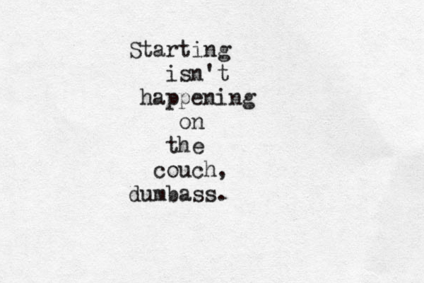 Starting isn't happening on the couch, dumbass. 