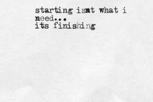 starting isnt what i need... its finishing